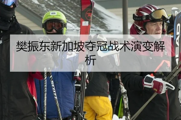 樊振东新加坡夺冠战术演变解析