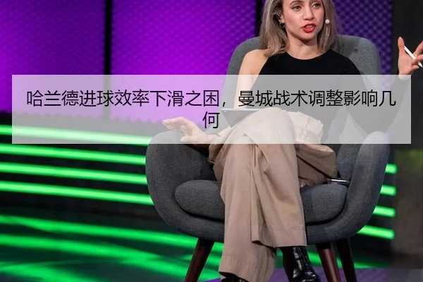 哈兰德进球效率下滑之困，曼城战术调整影响几何