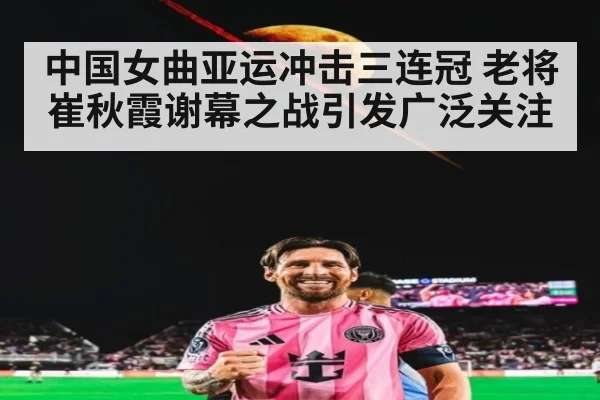中国女曲亚运冲击三连冠 老将崔秋霞谢幕之战引发广泛关注