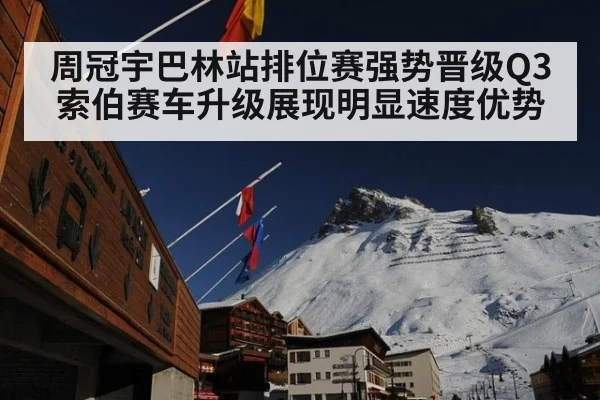 周冠宇巴林站排位赛强势晋级Q3 索伯赛车升级展现明显速度优势