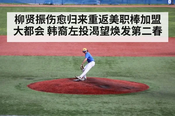 柳贤振伤愈归来重返美职棒加盟大都会 韩裔左投渴望焕发第二春