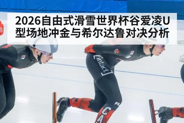2026自由式滑雪世界杯谷爱凌U型场地冲金与希尔达鲁对决分析